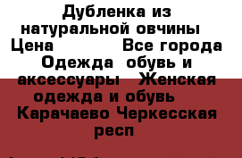 Дубленка из натуральной овчины › Цена ­ 8 000 - Все города Одежда, обувь и аксессуары » Женская одежда и обувь   . Карачаево-Черкесская респ.